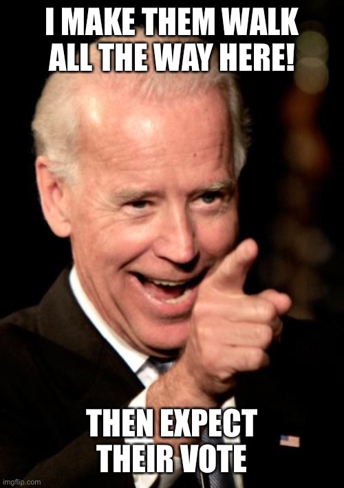 Smilin Biden Meme | I MAKE THEM WALK ALL THE WAY HERE! THEN EXPECT THEIR VOTE | image tagged in memes,smilin biden | made w/ Imgflip meme maker
