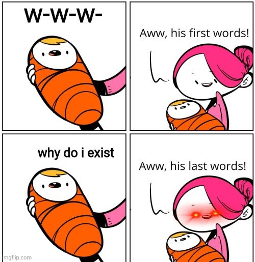 lol | w-w-w-; why do i exist | image tagged in aww his last words | made w/ Imgflip meme maker
