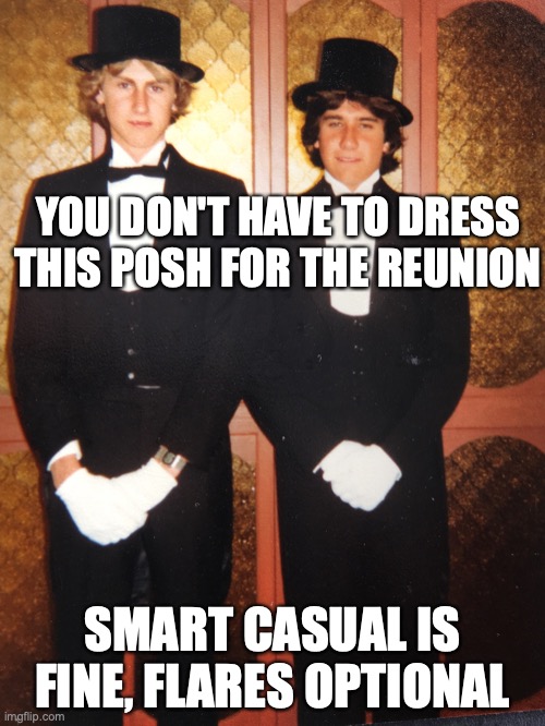 Reunion dress code | YOU DON'T HAVE TO DRESS THIS POSH FOR THE REUNION; SMART CASUAL IS FINE, FLARES OPTIONAL | image tagged in reunion,dress code | made w/ Imgflip meme maker