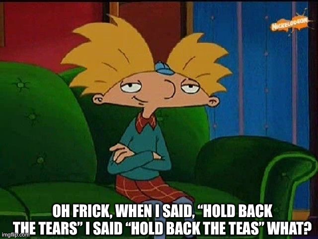 Tea?!? | OH FRICK, WHEN I SAID, “HOLD BACK THE TEARS” I SAID “HOLD BACK THE TEAS” WHAT? | image tagged in blue s template | made w/ Imgflip meme maker
