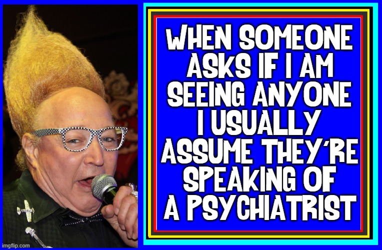 Just so there's no misunderstanding |  WHEN SOMEONE
ASKS IF I AM
SEEING ANYONE
I USUALLY
ASSUME THEY'RE
SPEAKING OF
A PSYCHIATRIST | image tagged in vince vance,psychiatrist,seeing,someone,in a relationship,psychiatric help | made w/ Imgflip meme maker