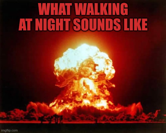 Nuclear Explosion | WHAT WALKING AT NIGHT SOUNDS LIKE | image tagged in memes,nuclear explosion | made w/ Imgflip meme maker