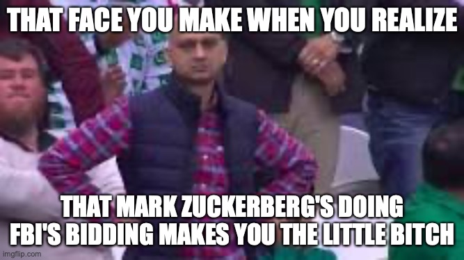 Face You Make | THAT FACE YOU MAKE WHEN YOU REALIZE; THAT MARK ZUCKERBERG'S DOING FBI'S BIDDING MAKES YOU THE LITTLE BITCH | image tagged in facebook | made w/ Imgflip meme maker