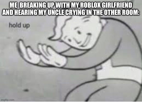 Uh… | ME  BREAKING UP WITH MY ROBLOX GIRLFRIEND AND HEARING MY UNCLE CRYING IN THE OTHER ROOM: | image tagged in hol up | made w/ Imgflip meme maker