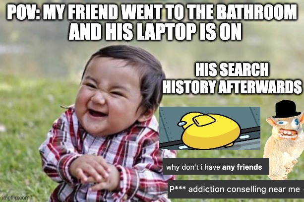Can You Resist? | POV: MY FRIEND WENT TO THE BATHROOM; AND HIS LAPTOP IS ON; HIS SEARCH HISTORY AFTERWARDS | image tagged in memes,evil toddler,school,temptation,sus,friends | made w/ Imgflip meme maker