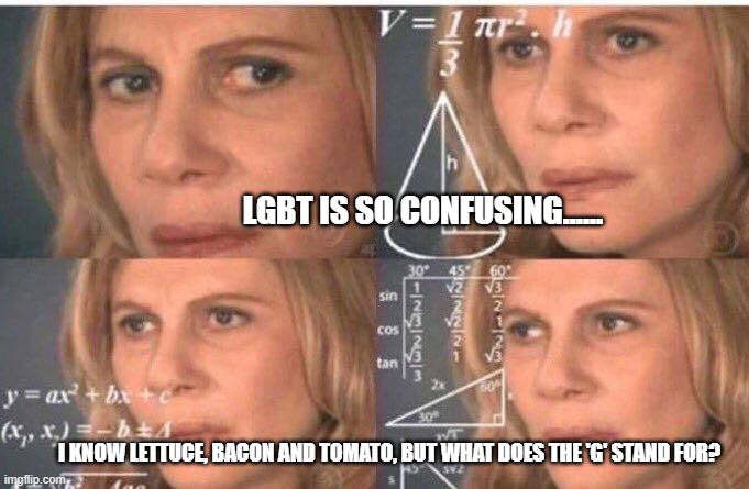 Math lady/Confused lady | LGBT IS SO CONFUSING...... I KNOW LETTUCE, BACON AND TOMATO, BUT WHAT DOES THE 'G' STAND FOR? | image tagged in math lady/confused lady | made w/ Imgflip meme maker