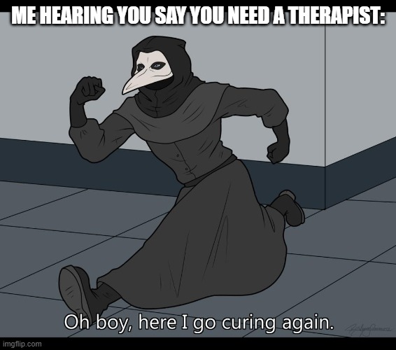Oh boy here i go curing again | ME HEARING YOU SAY YOU NEED A THERAPIST: | image tagged in oh boy here i go curing again | made w/ Imgflip meme maker