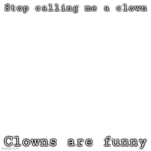 Fr | Stop calling me a clown; Clowns are funny | image tagged in memes,blank transparent square | made w/ Imgflip meme maker