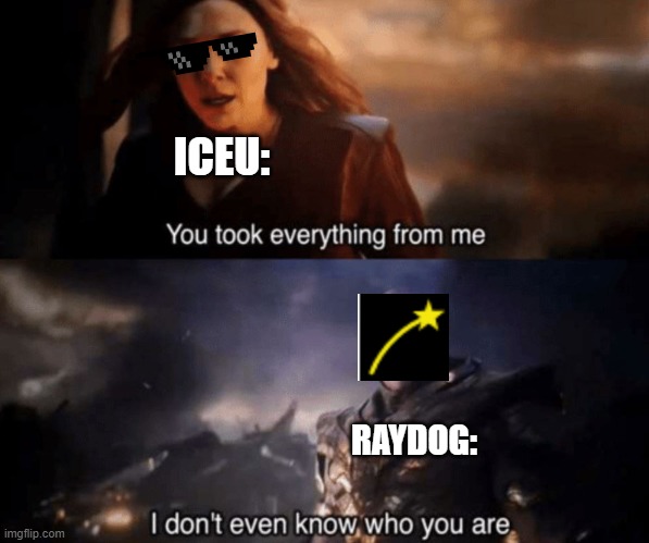 I noticed Iceu wasn't 2nd on the leader board anymore so i made this | ICEU:; RAYDOG: | image tagged in you took everything from me - i don't even know who you are,funny,memes,funny memes,just a tag | made w/ Imgflip meme maker