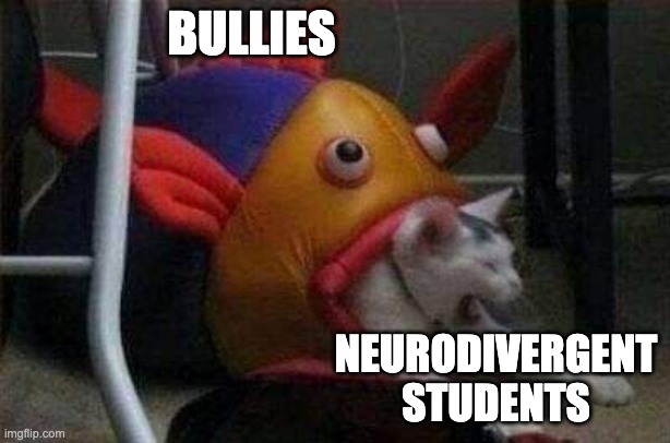 Bullies that go after special ed kids! | BULLIES; NEURODIVERGENT STUDENTS | image tagged in cat eaten by play-fish | made w/ Imgflip meme maker