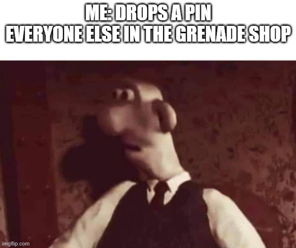 Wallace surprised | ME: DROPS A PIN
EVERYONE ELSE IN THE GRENADE SHOP | image tagged in wallace surprised | made w/ Imgflip meme maker