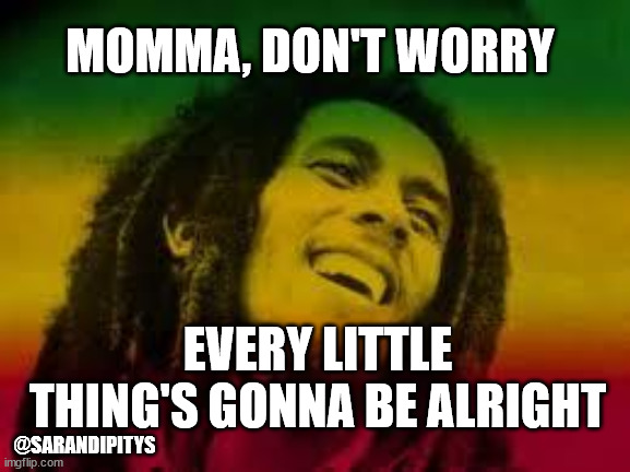 Momma Don't worry | MOMMA, DON'T WORRY; EVERY LITTLE THING'S GONNA BE ALRIGHT; @SARANDIPITYS | image tagged in bob marley | made w/ Imgflip meme maker