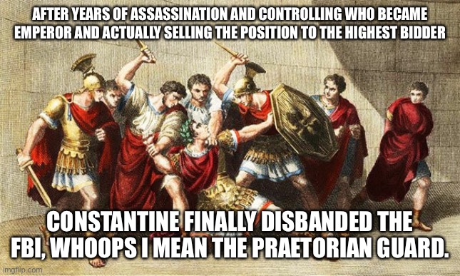 Caligula assassinated by Praetorian Guard | AFTER YEARS OF ASSASSINATION AND CONTROLLING WHO BECAME EMPEROR AND ACTUALLY SELLING THE POSITION TO THE HIGHEST BIDDER CONSTANTINE FINALLY  | image tagged in caligula assassinated by praetorian guard | made w/ Imgflip meme maker
