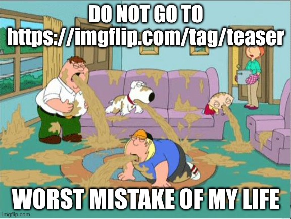 IT'S LITERAL UNCENSORED P0RN | DO NOT GO TO https://imgflip.com/tag/teaser; WORST MISTAKE OF MY LIFE | image tagged in memes,funny,family guy puke,teaser,worst mistake of my life,dont do it | made w/ Imgflip meme maker