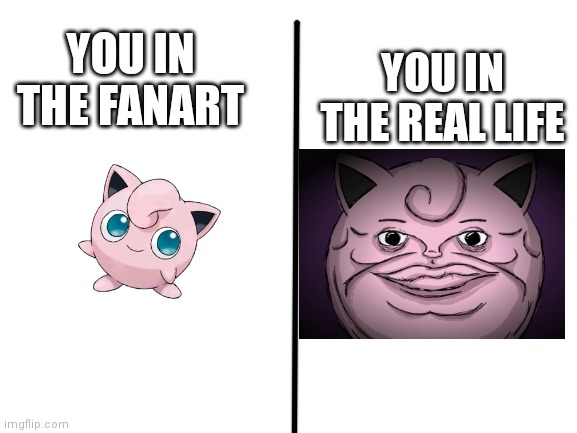 Scary Face Jigglypuff | YOU IN THE REAL LIFE; YOU IN THE FANART | image tagged in blank white template | made w/ Imgflip meme maker
