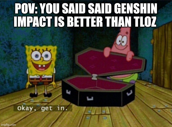 Spongebob Coffin | POV: YOU SAID SAID GENSHIN IMPACT IS BETTER THAN TLOZ | image tagged in spongebob coffin | made w/ Imgflip meme maker