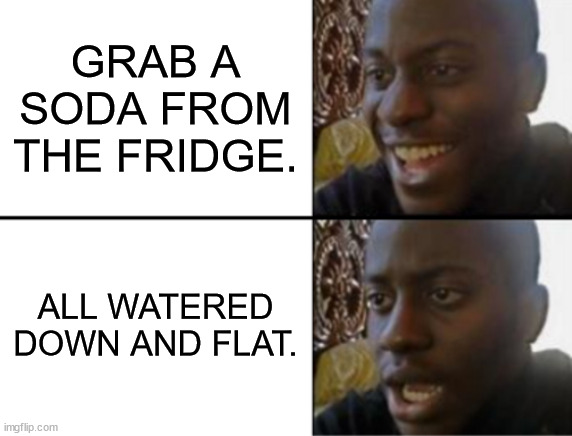 Oh yeah! Oh no... | GRAB A SODA FROM THE FRIDGE. ALL WATERED DOWN AND FLAT. | image tagged in oh yeah oh no | made w/ Imgflip meme maker