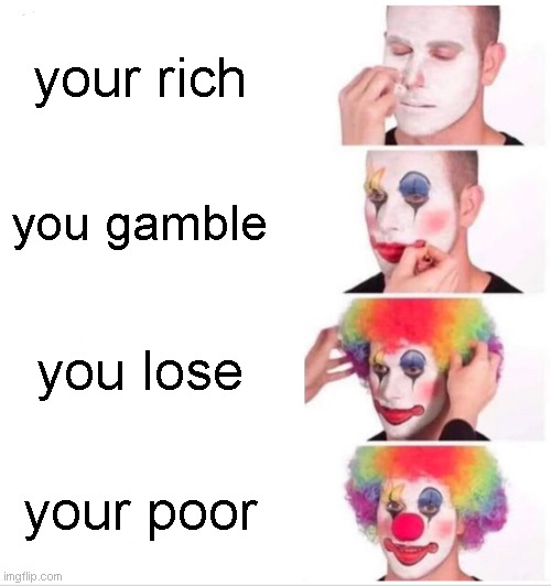 POV you lost money | your rich; you gamble; you lose; your poor | image tagged in memes,clown applying makeup | made w/ Imgflip meme maker