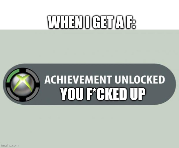 Not...good | WHEN I GET A F:; YOU F*CKED UP | image tagged in achievement unlocked | made w/ Imgflip meme maker