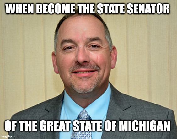 Michigan | WHEN BECOME THE STATE SENATOR; OF THE GREAT STATE OF MICHIGAN | image tagged in funny memes | made w/ Imgflip meme maker