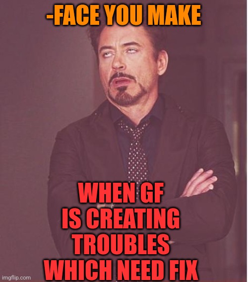-How without they? | -FACE YOU MAKE; WHEN GF IS CREATING TROUBLES WHICH NEED FIX | image tagged in memes,face you make robert downey jr,big trouble,gf,mean girls,there i fixed it | made w/ Imgflip meme maker
