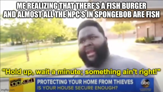 Hold up wait a minute something aint right | ME REALIZING THAT THERE’S A FISH BURGER AND ALMOST ALL THE NPC’S IN SPONGEBOB ARE FISH | image tagged in hold up wait a minute something aint right | made w/ Imgflip meme maker