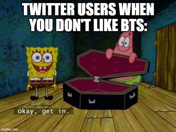 *mass cancelling* | TWITTER USERS WHEN YOU DON'T LIKE BTS: | image tagged in okay get in,twitter,memes,funny,relatable,bts | made w/ Imgflip meme maker