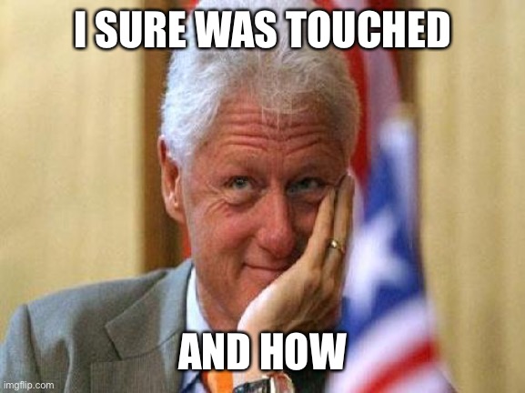 smiling bill clinton | I SURE WAS TOUCHED AND HOW | image tagged in smiling bill clinton | made w/ Imgflip meme maker