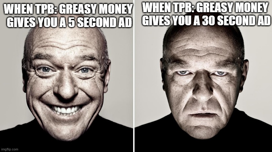 Dean Norris's reaction | WHEN TPB: GREASY MONEY  GIVES YOU A 30 SECOND AD; WHEN TPB: GREASY MONEY  GIVES YOU A 5 SECOND AD | image tagged in dean norris's reaction,tpbgm | made w/ Imgflip meme maker