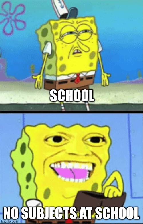 Schools on the last week | SCHOOL; NO SUBJECTS AT SCHOOL | image tagged in spongebob money | made w/ Imgflip meme maker