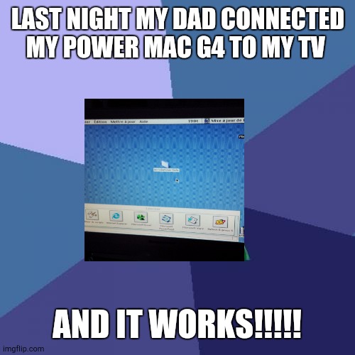 My power mac g4 works!!!! | LAST NIGHT MY DAD CONNECTED MY POWER MAC G4 TO MY TV; AND IT WORKS!!!!! | image tagged in memes,success kid | made w/ Imgflip meme maker