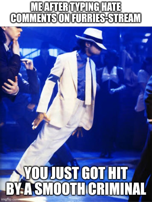 Smooth Criminal | ME AFTER TYPING HATE COMMENTS ON FURRIES-STREAM; YOU JUST GOT HIT BY A SMOOTH CRIMINAL | image tagged in smooth criminal | made w/ Imgflip meme maker
