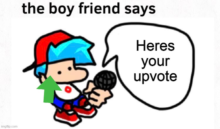 the boyfriend says | Heres your upvote | image tagged in the boyfriend says | made w/ Imgflip meme maker