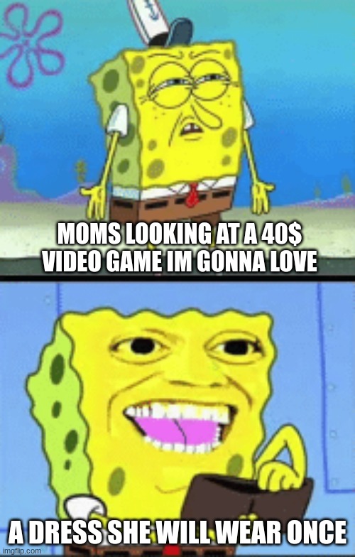 why mom why |  MOMS LOOKING AT A 40$ VIDEO GAME IM GONNA LOVE; A DRESS SHE WILL WEAR ONCE | image tagged in spongebob money,memes,funny,moms,games,money | made w/ Imgflip meme maker
