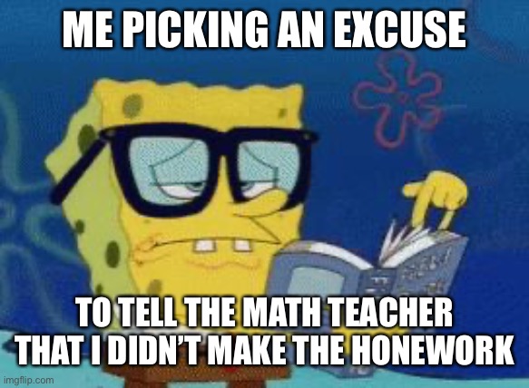 We’ve all been there, haven’t we? | ME PICKING AN EXCUSE; TO TELL THE MATH TEACHER THAT I DIDN’T MAKE THE HONEWORK | image tagged in smart spongebob | made w/ Imgflip meme maker