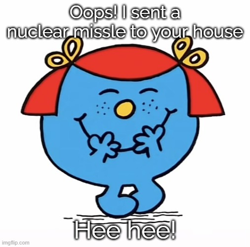 hold up- | Oops! I sent a nuclear missle to your house; Hee hee! | image tagged in little miss | made w/ Imgflip meme maker