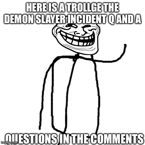Blank Transparent Square Meme | HERE IS A TROLLGE THE DEMON SLAYER INCIDENT Q AND A; QUESTIONS IN THE COMMENTS | image tagged in memes,blank transparent square,trollge,q and a | made w/ Imgflip meme maker