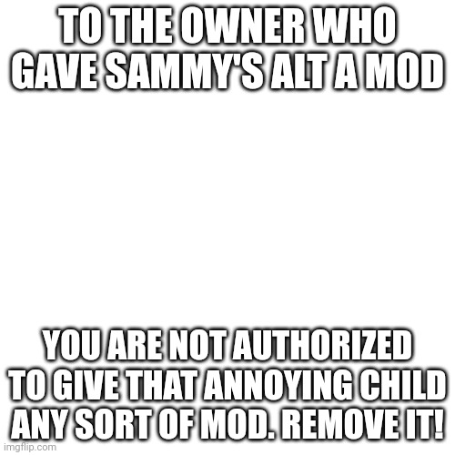 Blank Transparent Square | TO THE OWNER WHO GAVE SAMMY'S ALT A MOD; YOU ARE NOT AUTHORIZED TO GIVE THAT ANNOYING CHILD ANY SORT OF MOD. REMOVE IT! | image tagged in memes,blank transparent square | made w/ Imgflip meme maker