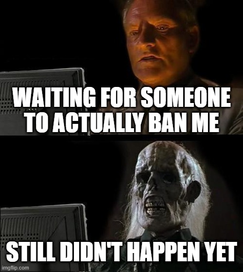 I'll Just Wait Here Meme | WAITING FOR SOMEONE TO ACTUALLY BAN ME; STILL DIDN'T HAPPEN YET | image tagged in memes,i'll just wait here | made w/ Imgflip meme maker