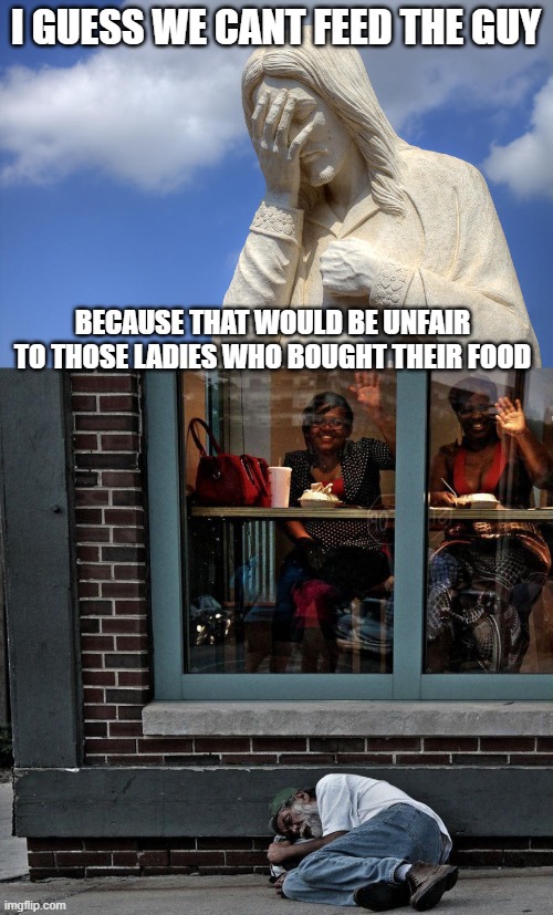 Maga is the death of decency and goodness. | I GUESS WE CANT FEED THE GUY; BECAUSE THAT WOULD BE UNFAIR TO THOSE LADIES WHO BOUGHT THEIR FOOD | image tagged in sad jesus,memes,politics,economy,lock him up,maga | made w/ Imgflip meme maker