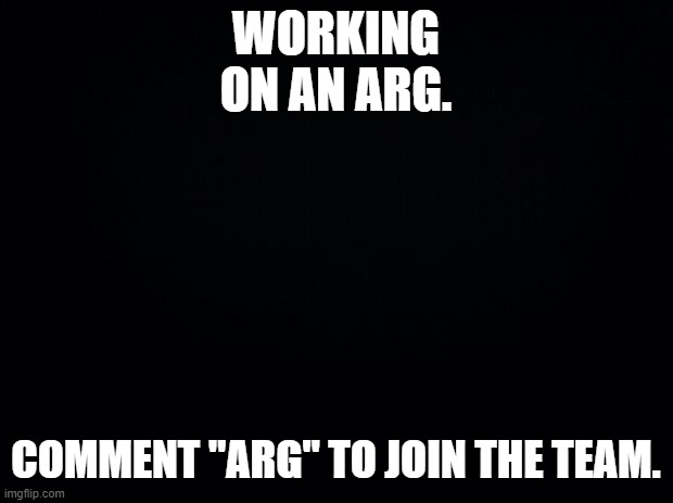 Name for the ARG will be "The Madness Tapes". | WORKING ON AN ARG. COMMENT "ARG" TO JOIN THE TEAM. | image tagged in black background | made w/ Imgflip meme maker