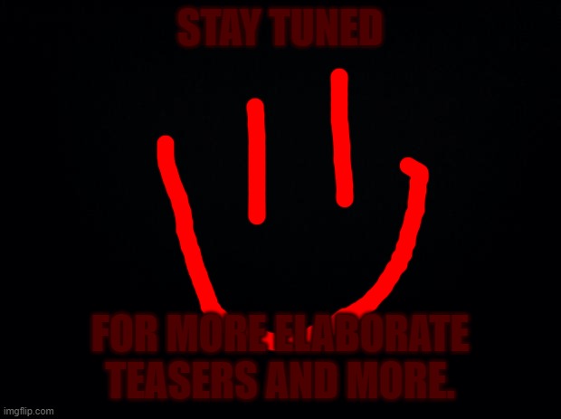 =) | STAY TUNED; FOR MORE ELABORATE TEASERS AND MORE. | image tagged in black background | made w/ Imgflip meme maker