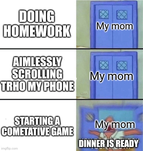 Bruh | DOING HOMEWORK; My mom; AIMLESSLY SCROLLING TRHO MY PHONE; My mom; STARTING A COMETATIVE GAME; My mom; DINNER IS READY | image tagged in dinner,gaming | made w/ Imgflip meme maker