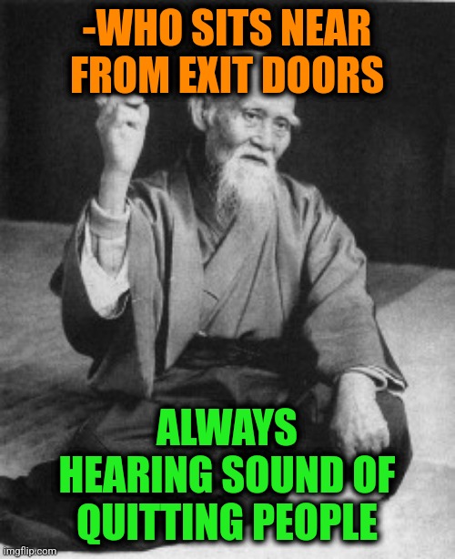 -All ways. | -WHO SITS NEAR FROM EXIT DOORS; ALWAYS HEARING SOUND OF QUITTING PEOPLE | image tagged in aikido master,left exit 12 off ramp,the doors,hearing,quitting,people of walmart | made w/ Imgflip meme maker