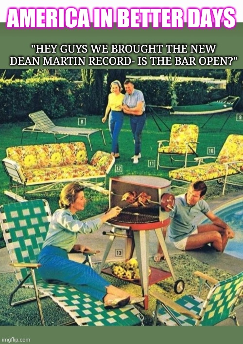 Save America | AMERICA IN BETTER DAYS; "HEY GUYS WE BROUGHT THE NEW DEAN MARTIN RECORD- IS THE BAR OPEN?" | image tagged in maga | made w/ Imgflip meme maker