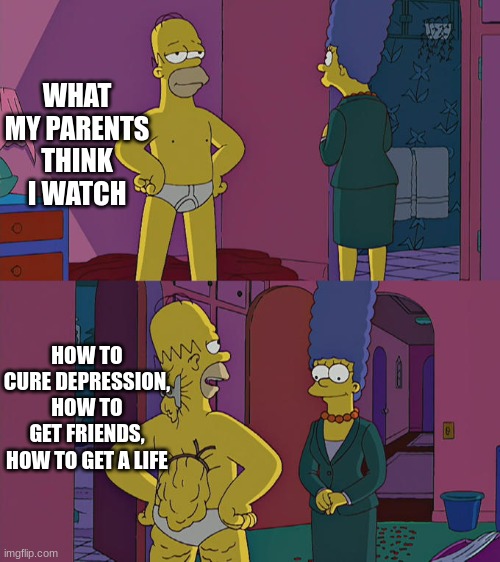 Homer Simpson's Back Fat | WHAT MY PARENTS THINK I WATCH; HOW TO CURE DEPRESSION, HOW TO GET FRIENDS, HOW TO GET A LIFE | image tagged in homer simpson's back fat | made w/ Imgflip meme maker