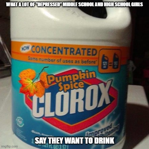 Seriously, quit faking depression if you actually don't have it |  WHAT A LOT OF "DEPRESSED" MIDDLE SCHOOL AND HIGH SCHOOL GIRLS; SAY THEY WANT TO DRINK | image tagged in pumpkin spice clorox bleach,drink bleach,teenage girls,faking depression,faking mental illness,attention seeking | made w/ Imgflip meme maker