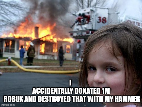 This is funny only if you know the context | I 
ACCIDENTALLY DONATED 1M
 ROBUX AND DESTROYED THAT WITH MY HAMMER | image tagged in memes,disaster girl | made w/ Imgflip meme maker