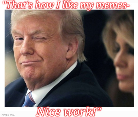 "That's how I like my memes- Nice work!" | made w/ Imgflip meme maker