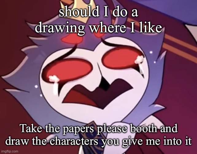 stolas cri | should I do a drawing where I like; Take the papers please booth and draw the characters you give me into it | image tagged in stolas cri | made w/ Imgflip meme maker